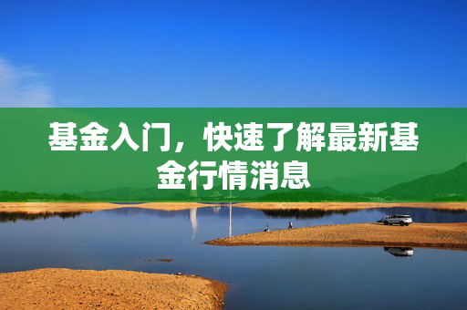 基金入门，快速了解最新基金行情消息