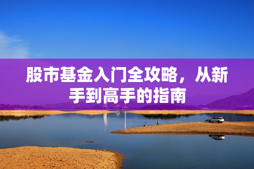 股市基金入门全攻略，从新手到高手的指南