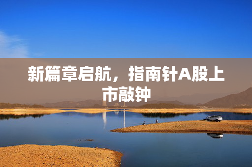 新篇章启航，指南针A股上市敲钟