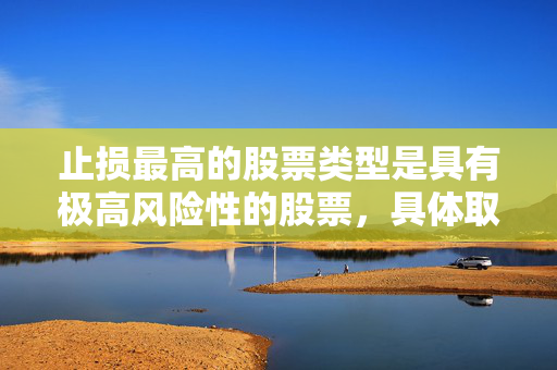 止损最高的股票类型是具有极高风险性的股票，具体取决于市场环境和个人投资策略。