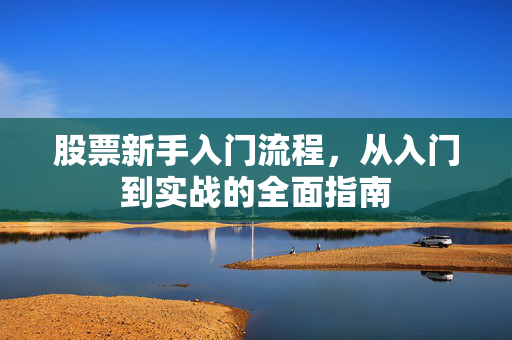 股票新手入门流程，从入门到实战的全面指南