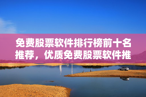 免费股票软件排行榜前十名推荐，优质免费股票软件推荐