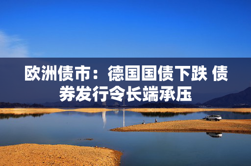 欧洲债市：德国国债下跌 债券发行令长端承压