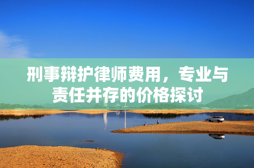 刑事辩护律师费用，专业与责任并存的价格探讨