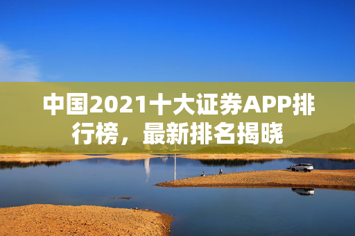中国2021十大证券APP排行榜，最新排名揭晓