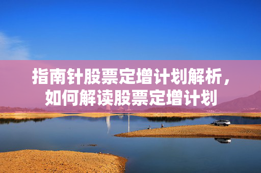 指南针股票定增计划解析，如何解读股票定增计划