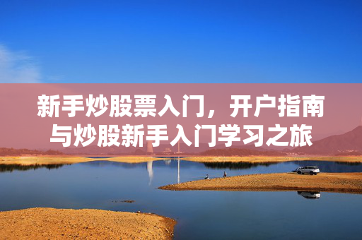 新手炒股票入门，开户指南与炒股新手入门学习之旅