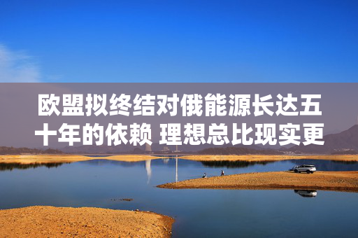 欧盟拟终结对俄能源长达五十年的依赖 理想总比现实更丰满