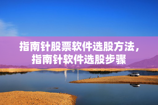 指南针股票软件选股方法，指南针软件选股步骤