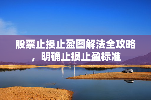 股票止损止盈图解法全攻略，明确止损止盈标准