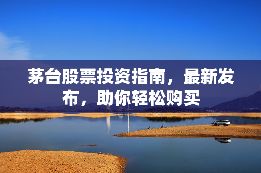 茅台股票投资指南，最新发布，助你轻松购买