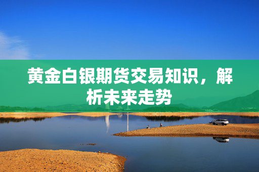 黄金白银期货交易知识，解析未来走势