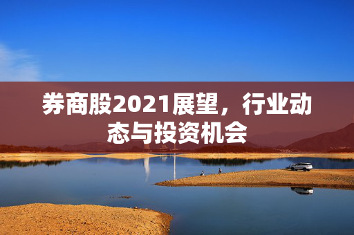 券商股2021展望，行业动态与投资机会