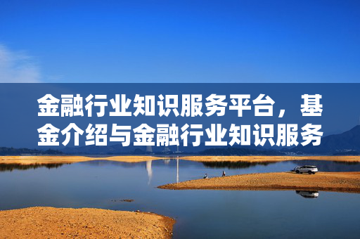 金融行业知识服务平台，基金介绍与金融行业知识服务