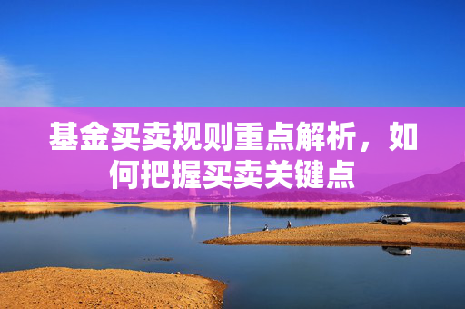 基金买卖规则重点解析，如何把握买卖关键点