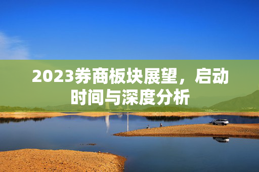 2023券商板块展望，启动时间与深度分析