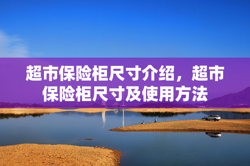 超市保险柜尺寸介绍，超市保险柜尺寸及使用方法