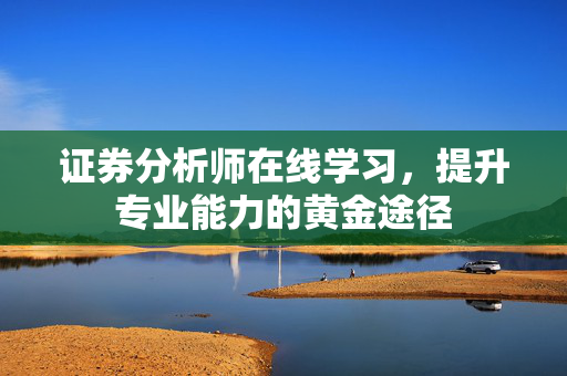 证券分析师在线学习，提升专业能力的黄金途径