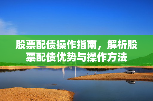 股票配债操作指南，解析股票配债优势与操作方法