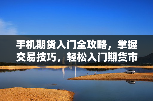 手机期货入门全攻略，掌握交易技巧，轻松入门期货市场