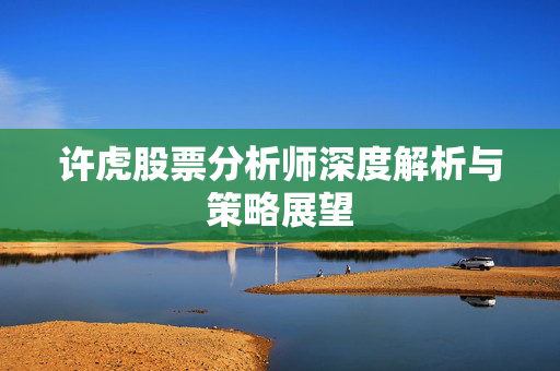 许虎股票分析师深度解析与策略展望