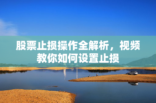 股票止损操作全解析，视频教你如何设置止损