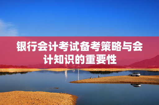 银行会计考试备考策略与会计知识的重要性