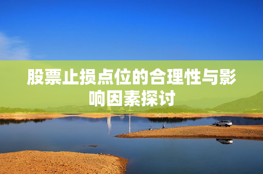 股票止损点位的合理性与影响因素探讨