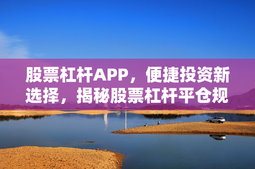 股票杠杆APP，便捷投资新选择，揭秘股票杠杆平仓规则