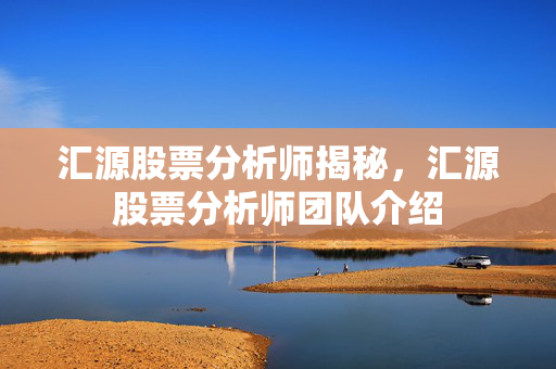 汇源股票分析师揭秘，汇源股票分析师团队介绍