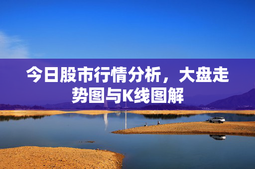 今日股市行情分析，大盘走势图与K线图解
