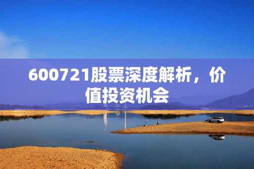 600721股票深度解析，价值投资机会