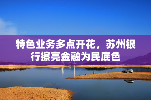 特色业务多点开花，苏州银行擦亮金融为民底色