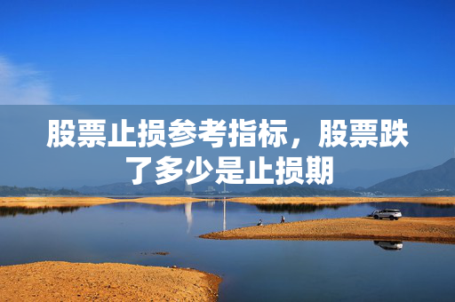股票止损参考指标，股票跌了多少是止损期