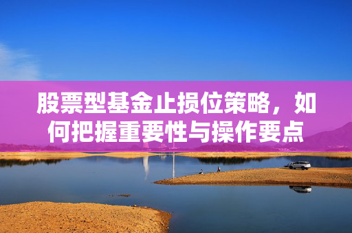 股票型基金止损位策略，如何把握重要性与操作要点