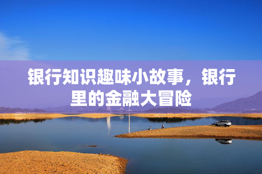 银行知识趣味小故事，银行里的金融大冒险