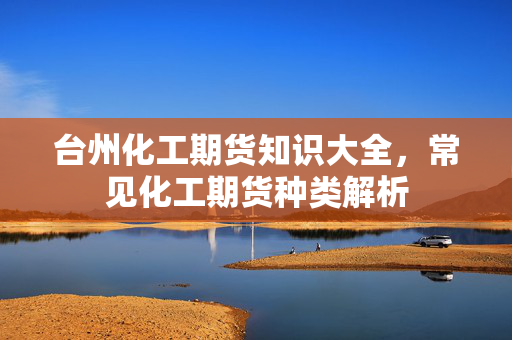 台州化工期货知识大全，常见化工期货种类解析