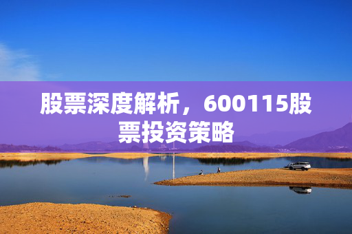 股票深度解析，600115股票投资策略