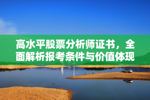 高水平股票分析师证书，全面解析报考条件与价值体现