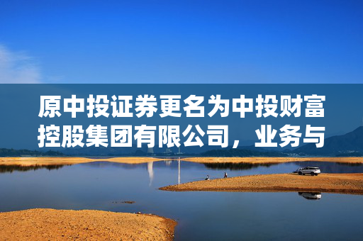原中投证券更名为中投财富控股集团有限公司，业务与市场影响分析