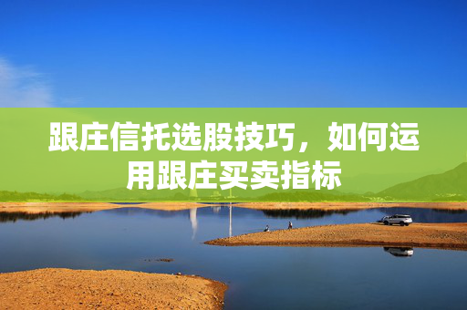 跟庄信托选股技巧，如何运用跟庄买卖指标
