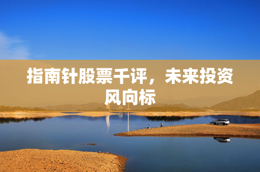 指南针股票千评，未来投资风向标