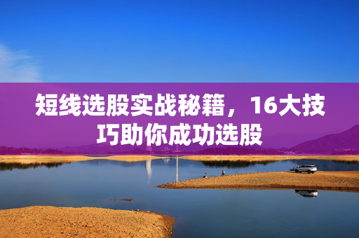 短线选股实战秘籍，16大技巧助你成功选股