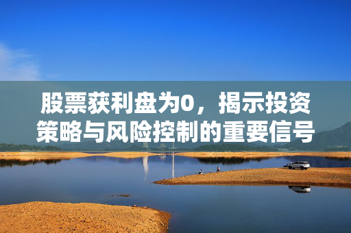 股票获利盘为0，揭示投资策略与风险控制的重要信号