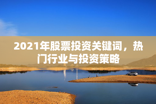 2021年股票投资关键词，热门行业与投资策略