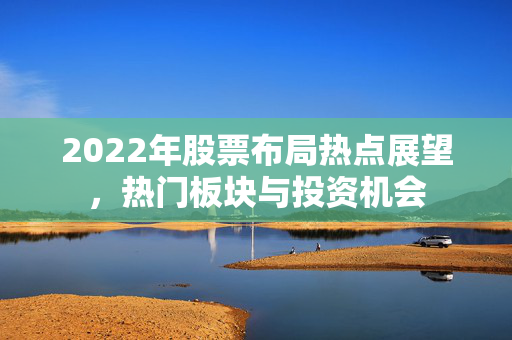 2022年股票布局热点展望，热门板块与投资机会