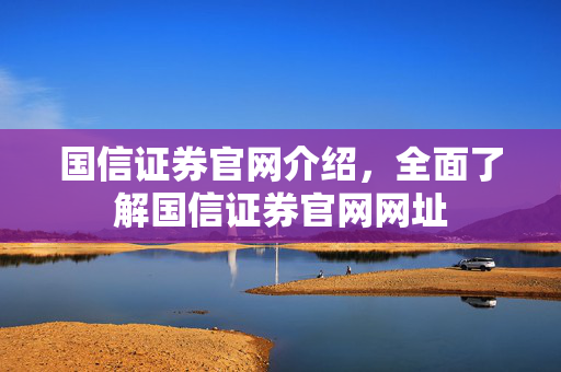 国信证券官网介绍，全面了解国信证券官网网址
