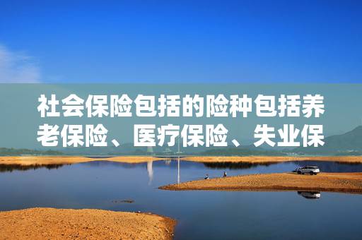 社会保险包括的险种包括养老保险、医疗保险、失业保险、工伤保险和生育保险等。