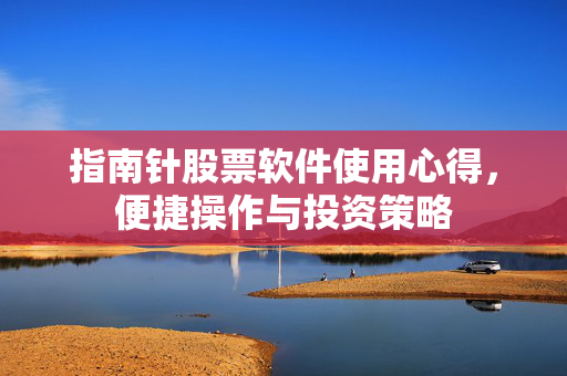 指南针股票软件使用心得，便捷操作与投资策略