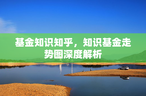 基金知识知乎，知识基金走势图深度解析